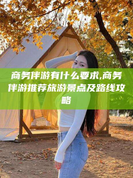 德阳商务伴游有什么要求,商务伴游推荐旅游景点及路线攻略