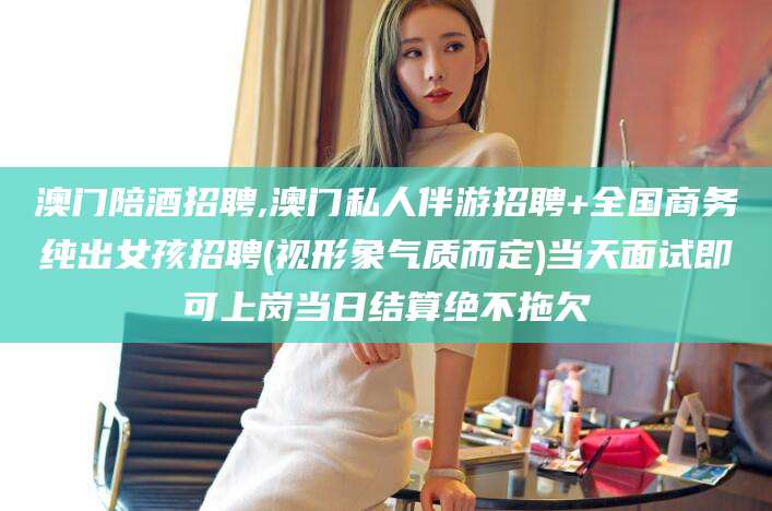 德阳澳门陪酒招聘,澳门私人伴游招聘+全国商务纯出女孩招聘(视形象气质而定)当天面试即可上岗当日结算绝不拖欠