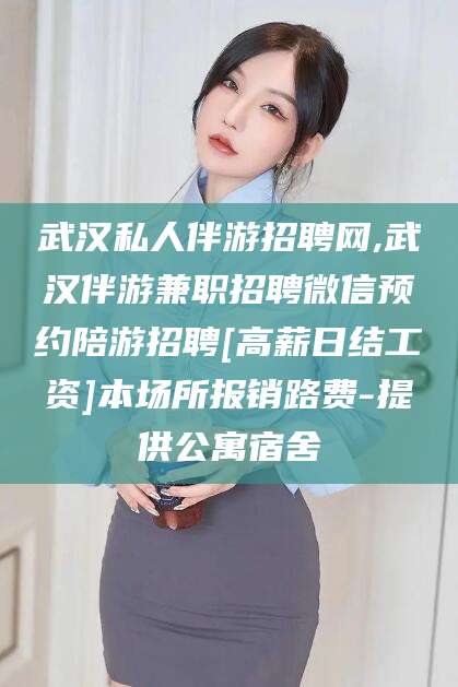 德阳武汉私人伴游招聘网,武汉伴游兼职招聘微信预约陪游招聘[高薪日结工资]本场所报销路费-提供公寓宿舍