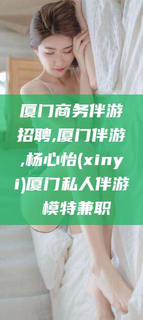 德阳厦门商务伴游招聘,厦门伴游,杨心怡(xinyi)厦门私人伴游 模特兼职