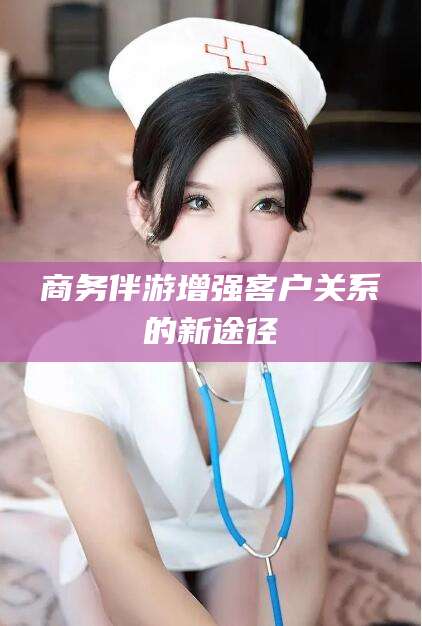 德阳商务伴游增强客户关系的新途径