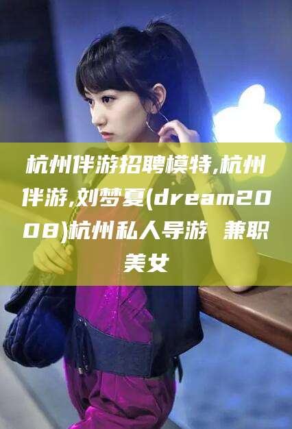 德阳杭州伴游招聘模特,杭州伴游,刘梦夏(dream2008)杭州私人导游 兼职美女