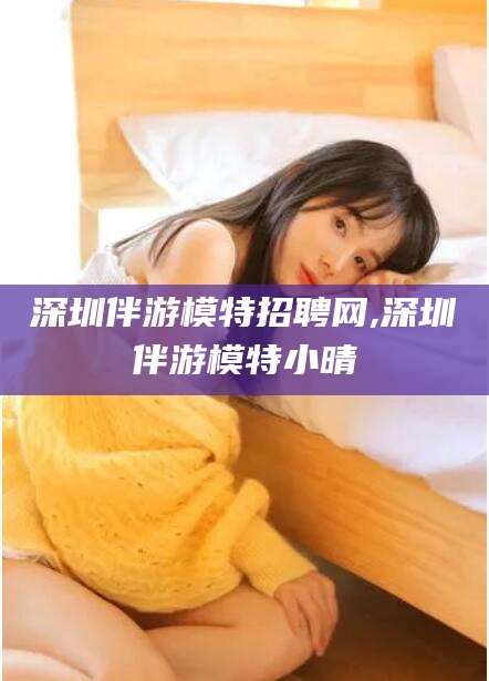 德阳深圳伴游模特招聘网,深圳伴游模特小晴