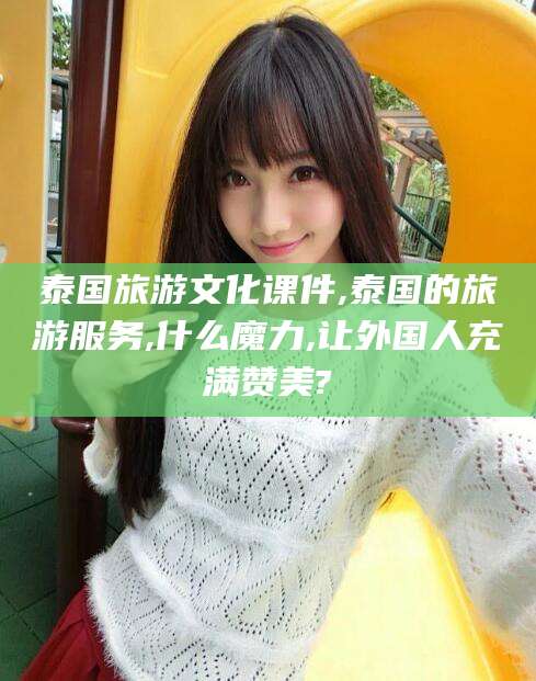 德阳泰国旅游文化课件,泰国的旅游服务,什么魔力,让外国人充满赞美?