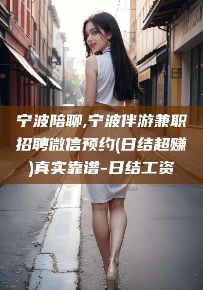 德阳宁波陪聊,宁波伴游兼职招聘微信预约(日结超赚)真实靠谱-日结工资