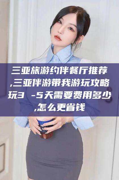 德阳三亚旅游约伴餐厅推荐,三亚伴游带我游玩攻略玩3 -5天需要费用多少,怎么更省钱