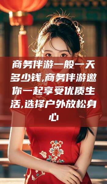 德阳商务伴游一般一天多少钱,商务伴游邀你一起享受优质生活,选择户外放松身心