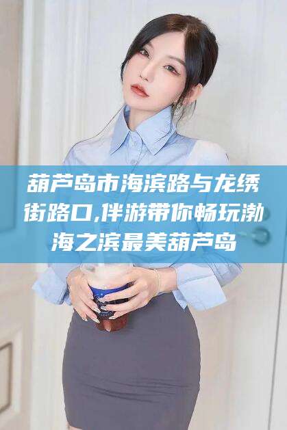 德阳葫芦岛市海滨路与龙绣街路口,伴游带你畅玩渤海之滨最美葫芦岛