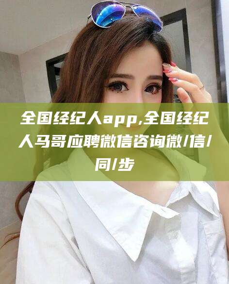 德阳全国经纪人app,全国经纪人马哥应聘微信咨询微/信/同/步