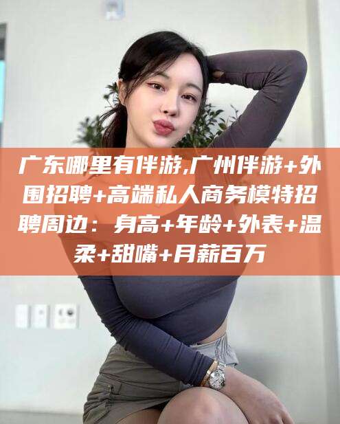 广东哪里有伴游,广州伴游+外围招聘+高端私人商务模特招聘周边：身高+年龄+外表+温柔+甜嘴+月薪百万