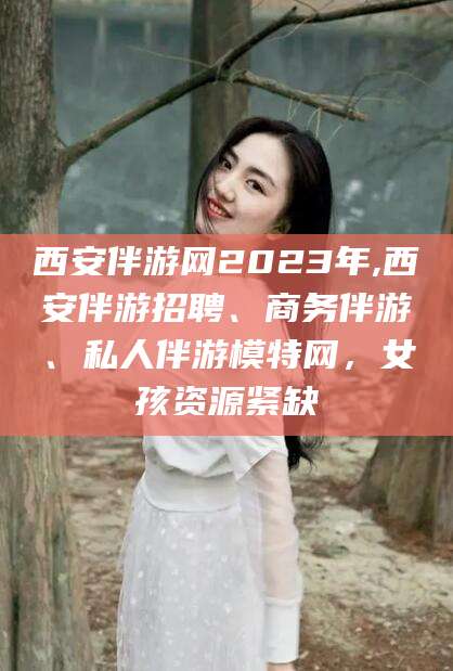 德阳西安伴游网2023年,西安伴游招聘、商务伴游、私人伴游模特网，女孩资源紧缺