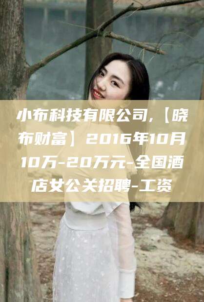 德阳小布科技有限公司,【晓布财富】2016年10月10万-20万元-全国酒店女公关招聘-工资