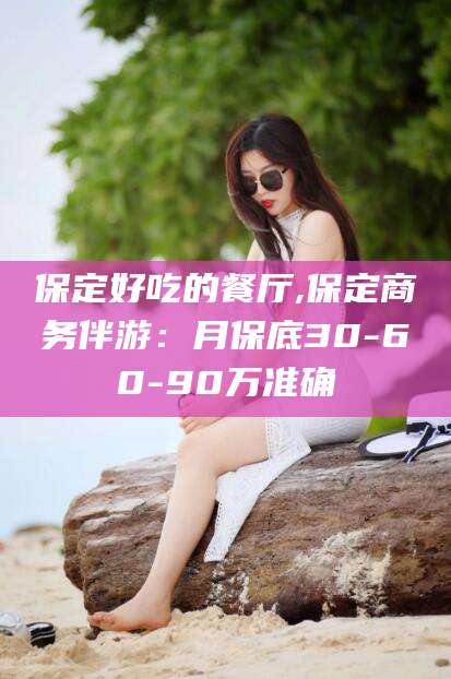 德阳保定好吃的餐厅,保定商务伴游：月保底30-60-90万准确