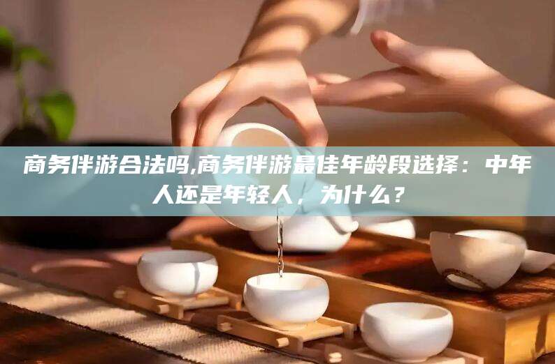 德阳商务伴游合法吗,商务伴游最佳年龄段选择：中年人还是年轻人，为什么？