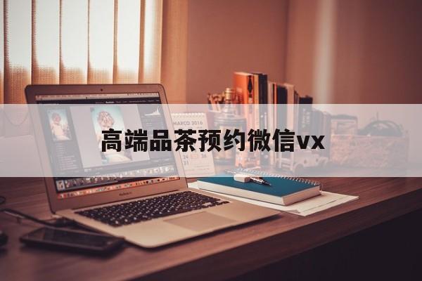 德阳关于高端品茶预约微信vx的信息